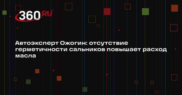 Автоэксперт Ожогин: отсутствие герметичности сальников повышает расход масла