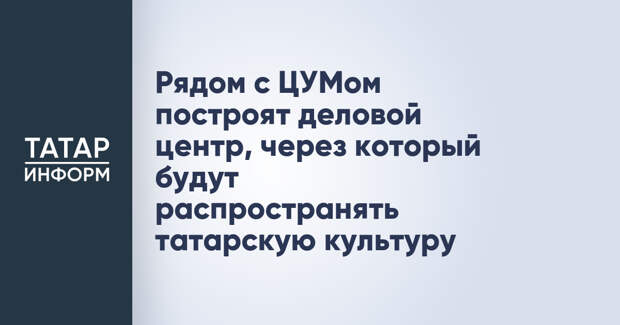 Рядом с ЦУМом построят деловой центр, через который будут распространять татарскую культуру