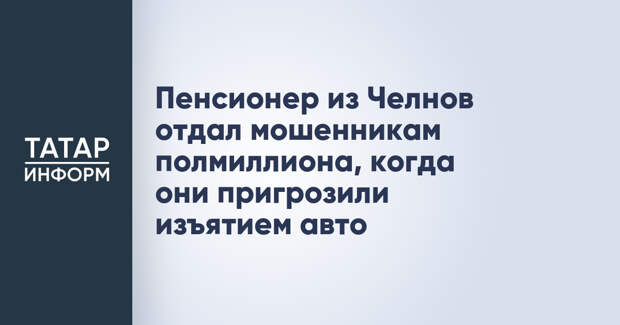 Пенсионер из Челнов отдал мошенникам полмиллиона, когда они пригрозили изъятием авто