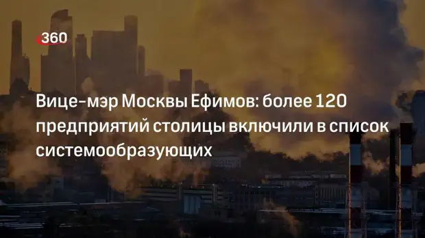 Вице-мэр Москвы Ефимов: более 120 предприятий столицы включили в список системообразующих