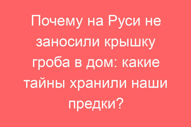 Почему на Руси не заносили крышку гроба в дом: какие тайны хранили наши предки?