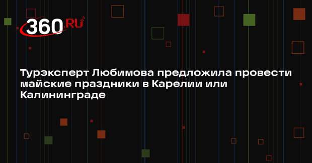 Турэксперт Любимова предложила провести майские праздники в Карелии или Калининграде