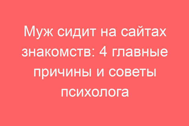 Муж сидит на сайтах знакомств: 4 главные причины и советы психолога