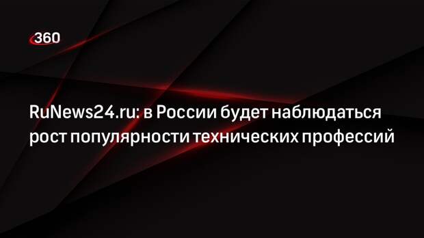 RuNews24.ru: в России будет наблюдаться рост популярности технических профессий
