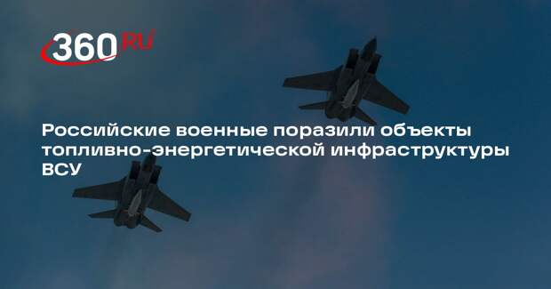 Российские военные поразили объекты топливно-энергетической инфраструктуры ВСУ