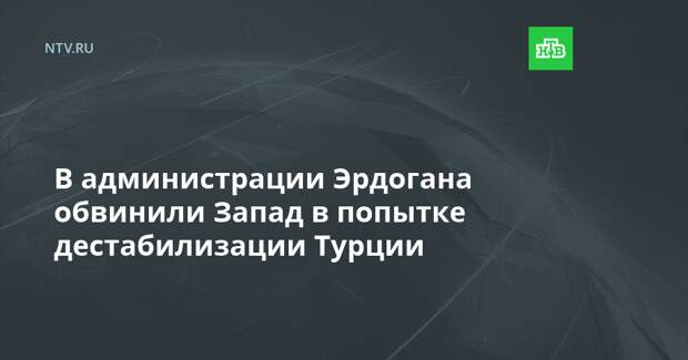 В администрации Эрдогана обвинили Запад в попытке дестабилизации Турции