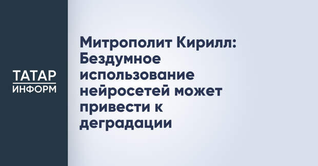 Митрополит Кирилл: Бездумное использование нейросетей может привести к деградации