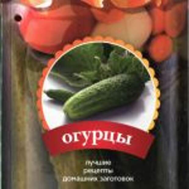 Огурцы. Лучшие рецепты домашних заготовок