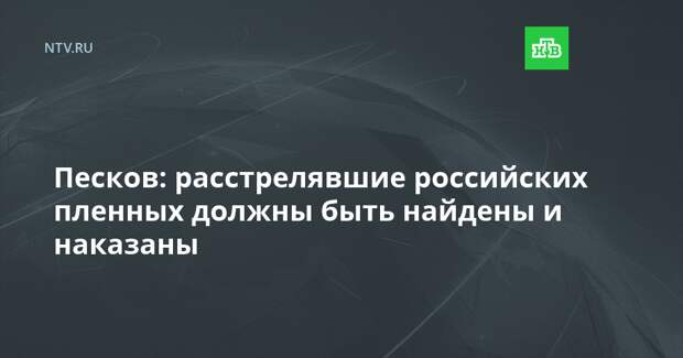 Песков: расстрелявшие российских пленных должны быть найдены и наказаны