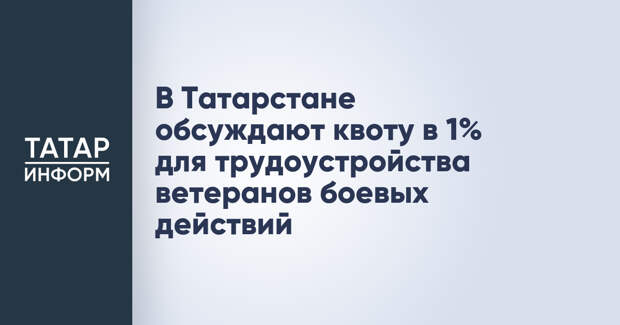 В Татарстане обсуждают квоту в 1% для трудоустройства ветеранов боевых действий