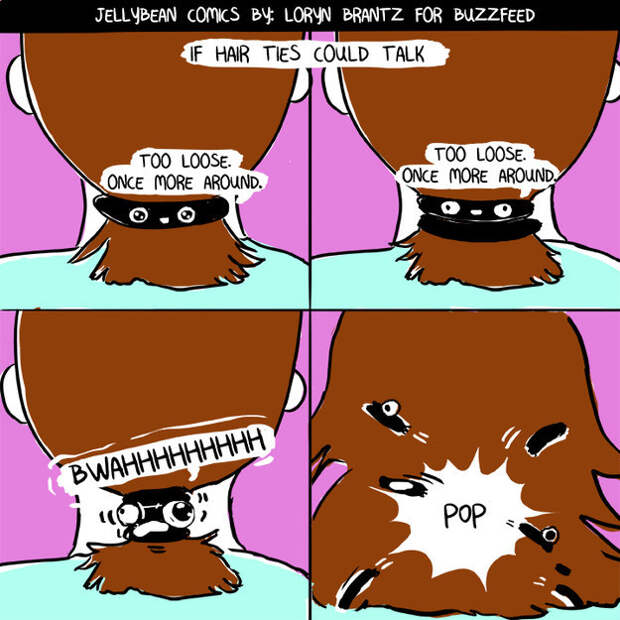 Destroying every hair tie in your path.