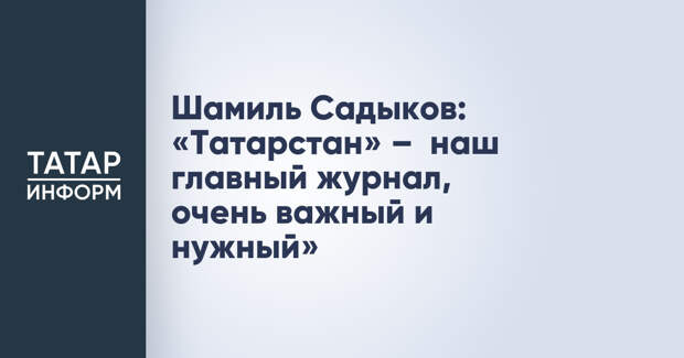Шамиль Садыков: «Татарстан» – наш главный журнал, очень важный и нужный»