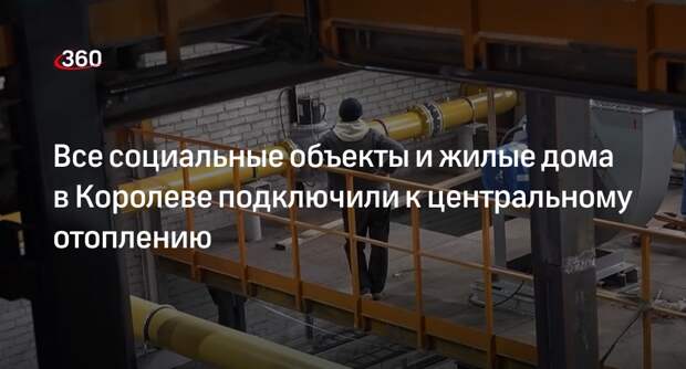 Все социальные объекты и жилые дома в Королеве подключили к центральному отоплению