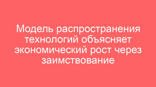 Модель распространения технологий объясняет экономический рост через заимствование