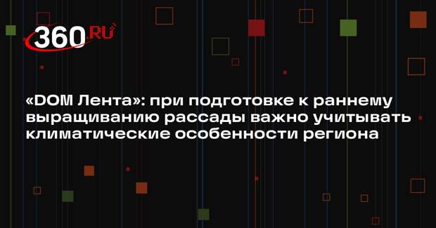 «DOM Лента»: при подготовке к раннему выращиванию рассады важно учитывать климатические особенности региона