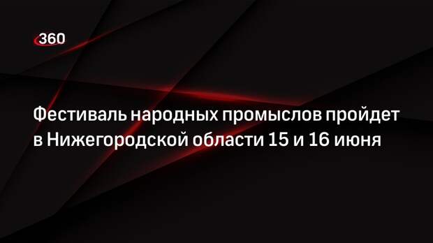 Фестиваль народных промыслов пройдет в Нижегородской области 15 и 16 июня