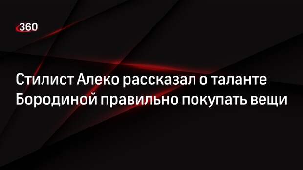 Стилист Алеко рассказал о таланте Бородиной правильно покупать вещи