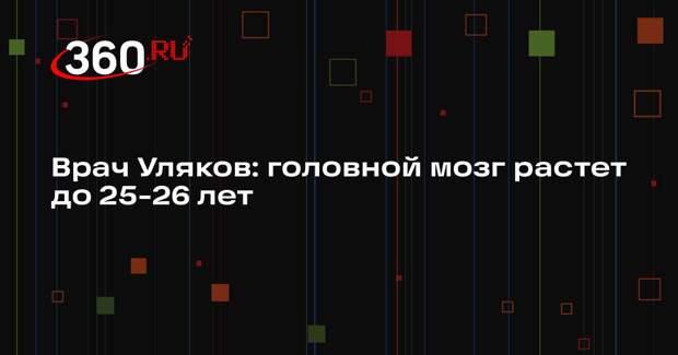 Врач Уляков: головной мозг растет до 25-26 лет