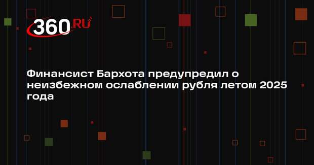 Финансист Бархота предупредил о неизбежном ослаблении рубля летом 2025 года