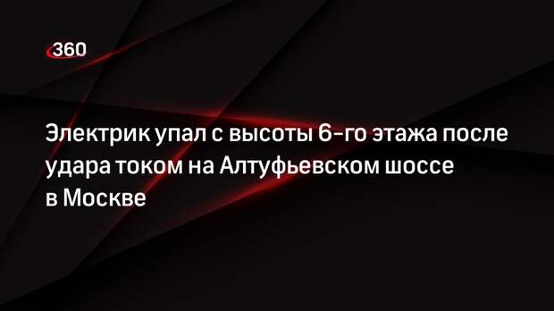 Источник 360.ru: электрик погиб от удара током на Алтуфьевском шоссе в Москве