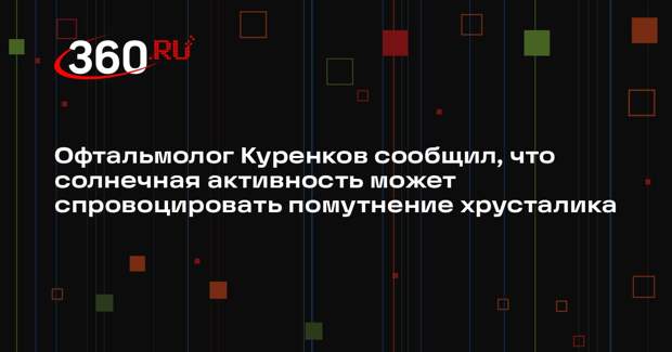 Офтальмолог Куренков сообщил, что солнечная активность может спровоцировать помутнение хрусталика