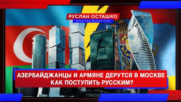 Азербайджанцы и армяне дерутся в Москве. Как поступить русским?