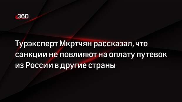 Турэксперт Мкртчян рассказал, что санкции не повлияют на оплату путевок из России в другие страны