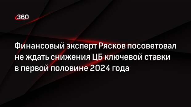 Финансовый эксперт Рясков посоветовал не ждать снижения ЦБ ключевой ставки в первой половине 2024 года