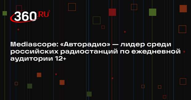 Mediascope: «Авторадио» — лидер среди российских радиостанций по ежедневной аудитории 12+