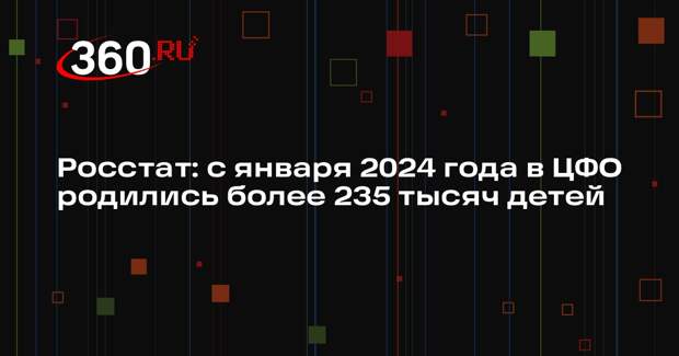 Росстат: с января 2024 года в ЦФО родились более 235 тысяч детей