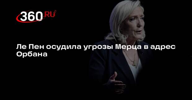Ле Пен осудила угрозы Мерца в адрес Орбана