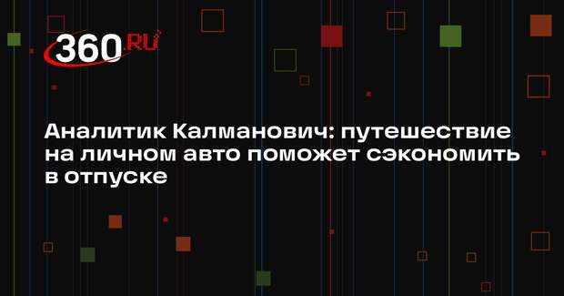 Аналитик Калманович: путешествие на личном авто поможет сэкономить в отпуске