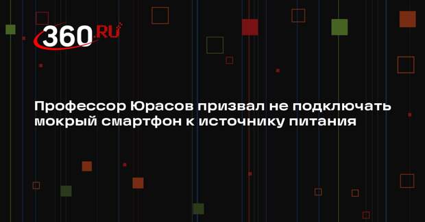 Профессор Юрасов призвал не подключать мокрый смартфон к источнику питания