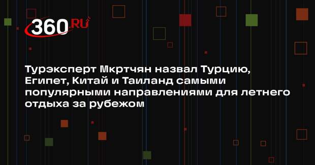 Турэксперт Мкртчян назвал Турцию, Египет, Китай и Таиланд самыми популярными направлениями для летнего отдыха за рубежом