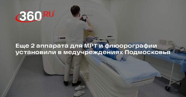 Еще 2 аппарата для МРТ и флюорографии установили в медучреждениях Подмосковья