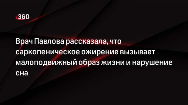 Врач Павлова рассказала, что саркопеническое ожирение вызывает малоподвижный образ жизни и нарушение сна
