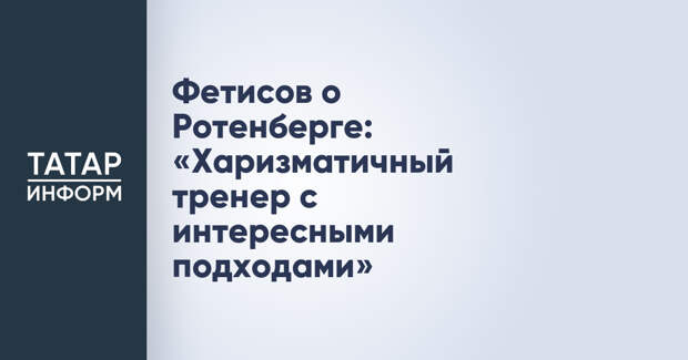 Фетисов о Ротенберге: «Харизматичный тренер с интересными подходами»