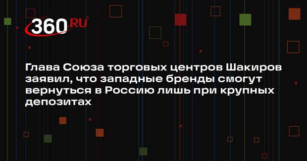 Глава Союза торговых центров Шакиров заявил, что западные бренды смогут вернуться в Россию лишь при крупных депозитах