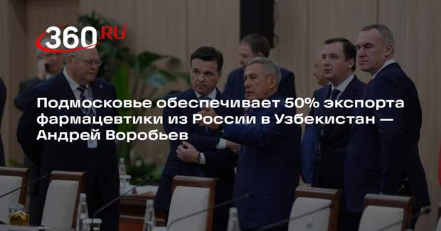 Андрей Воробьев: у Подмосковья — 50% российского фармэкспорта в Узбекистан