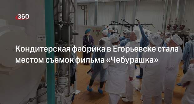 Кондитерская фабрика в Егорьевске стала местом съемок фильма «Чебурашка»