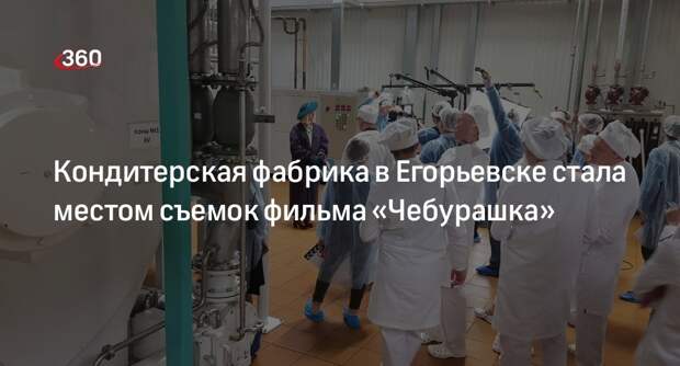 Кондитерская фабрика в Егорьевске стала местом съемок фильма «Чебурашка»