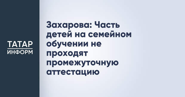 Захарова: Часть детей на семейном обучении не проходят промежуточную аттестацию