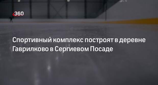 Спортивный комплекс построят в деревне Гаврилково в Сергиевом Посаде
