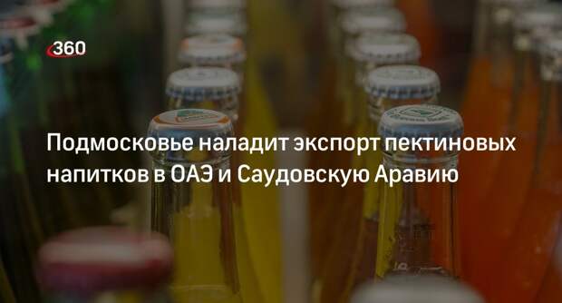 Подмосковье наладит экспорт пектиновых напитков в ОАЭ и Саудовскую Аравию