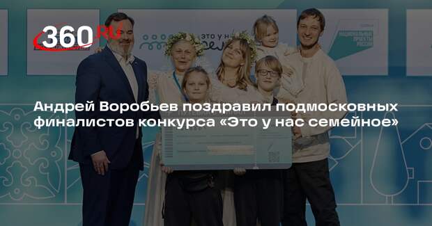 Андрей Воробьев поздравил подмосковных финалистов конкурса «Это у нас семейное»