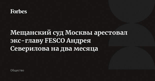 Мещанский суд Москвы арестовал экс-главу FESCO Андрея Северилова на два месяца