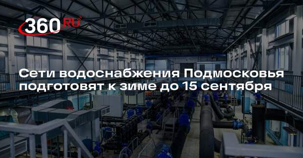 Сети водоснабжения Подмосковья подготовят к зиме до 15 сентября