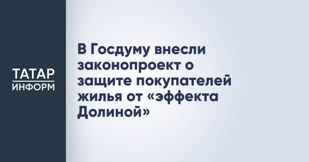 В Госдуму внесли законопроект о защите покупателей жилья от «эффекта Долиной»