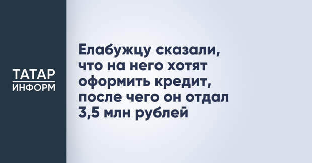 Елабужцу сказали, что на него хотят оформить кредит, после чего он отдал 3,5 млн рублей