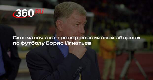 Скончался экс-тренер российской сборной по футболу Борис Игнатьев